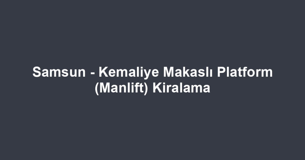 Samsun - Kemaliye Makaslı Platform (Manlift) Kiralama