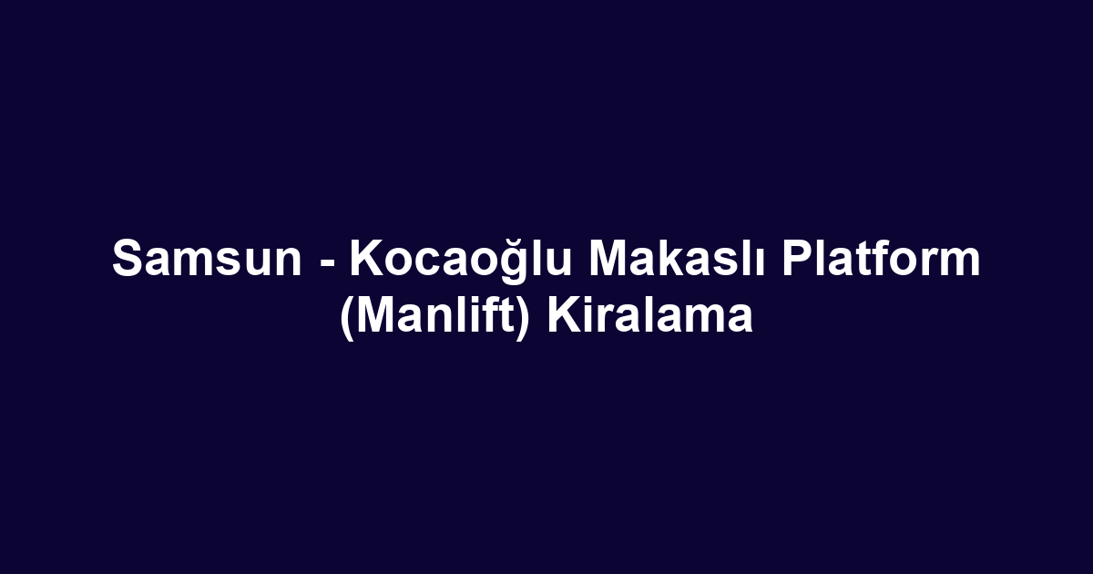 Samsun - Kocaoğlu Makaslı Platform (Manlift) Kiralama
