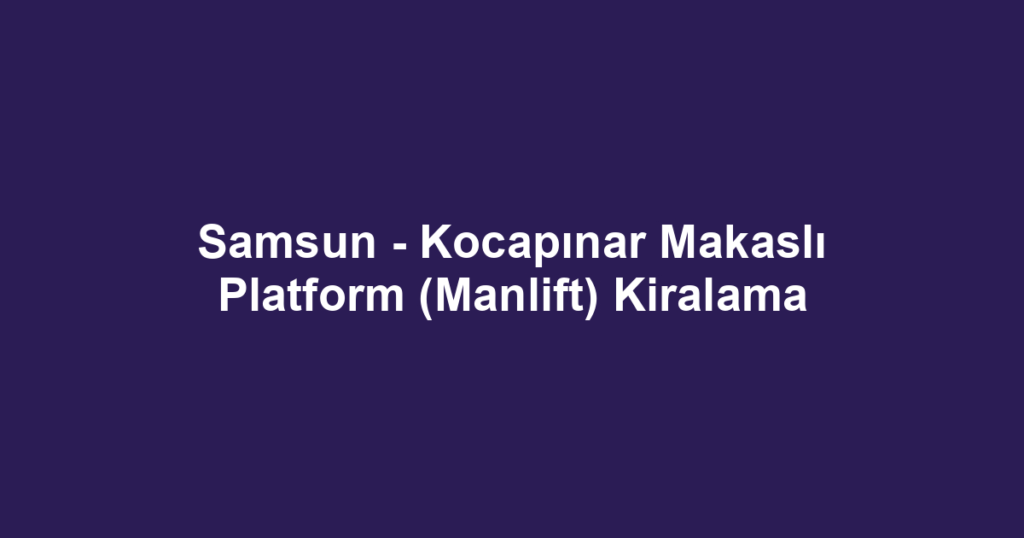Samsun - Kocapınar Makaslı Platform (Manlift) Kiralama
