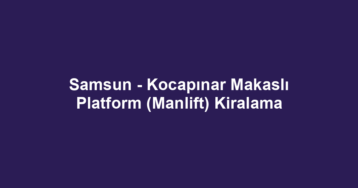 Samsun - Kocapınar Makaslı Platform (Manlift) Kiralama