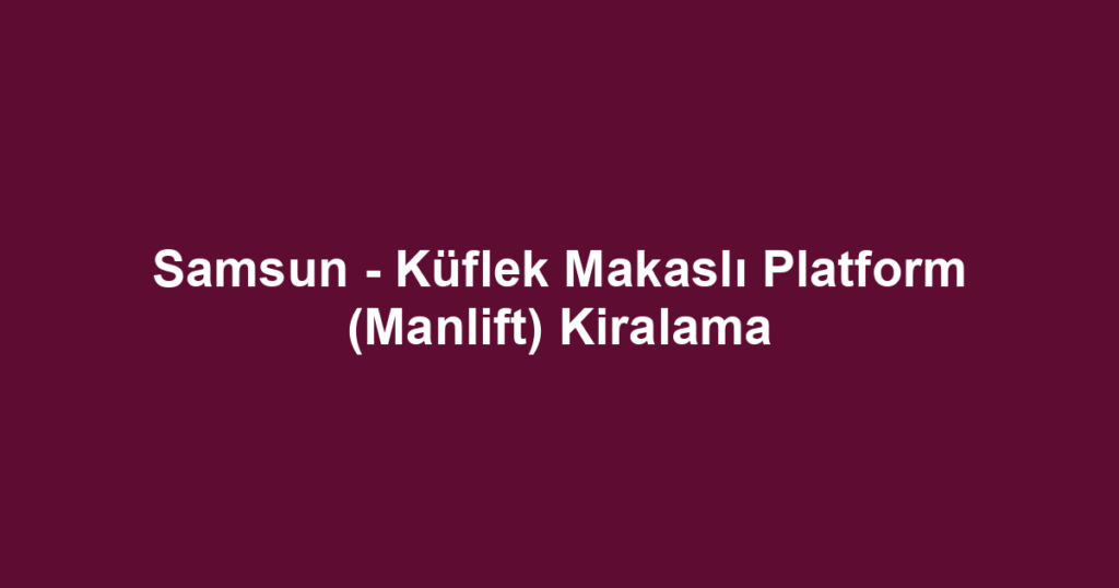 Samsun - Küflek Makaslı Platform (Manlift) Kiralama