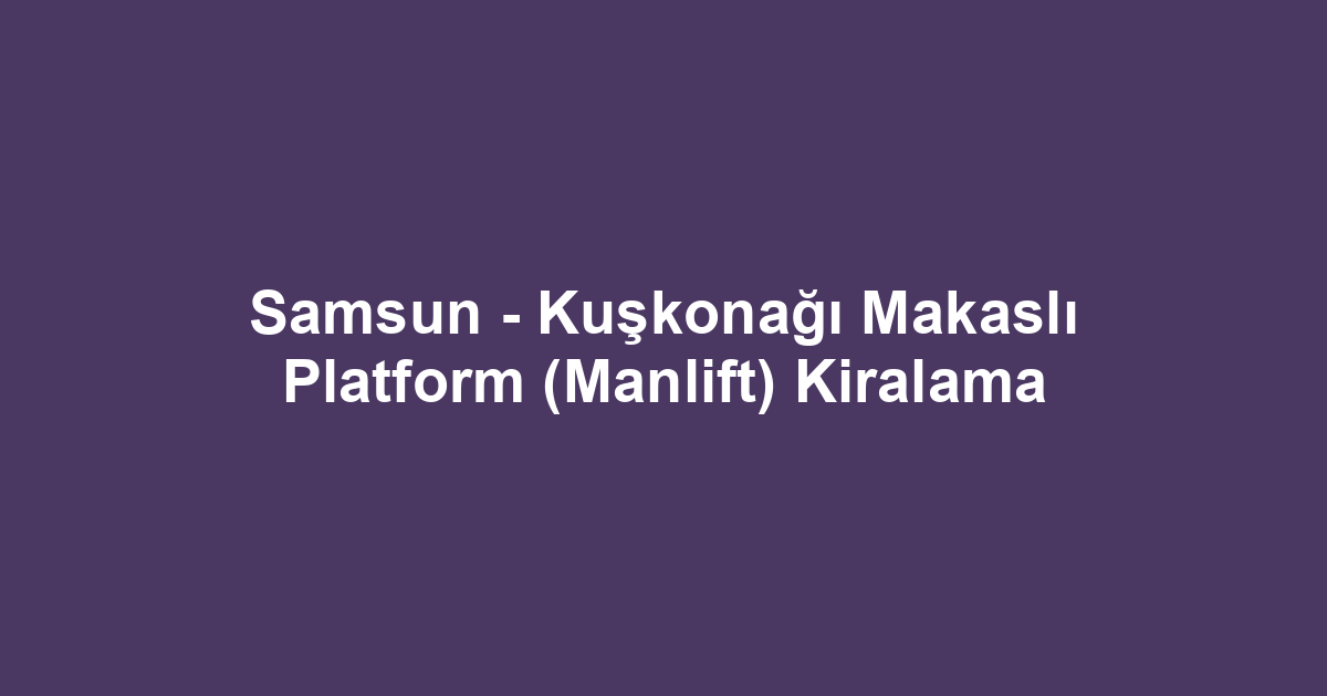 Samsun - Kuşkonağı Makaslı Platform (Manlift) Kiralama