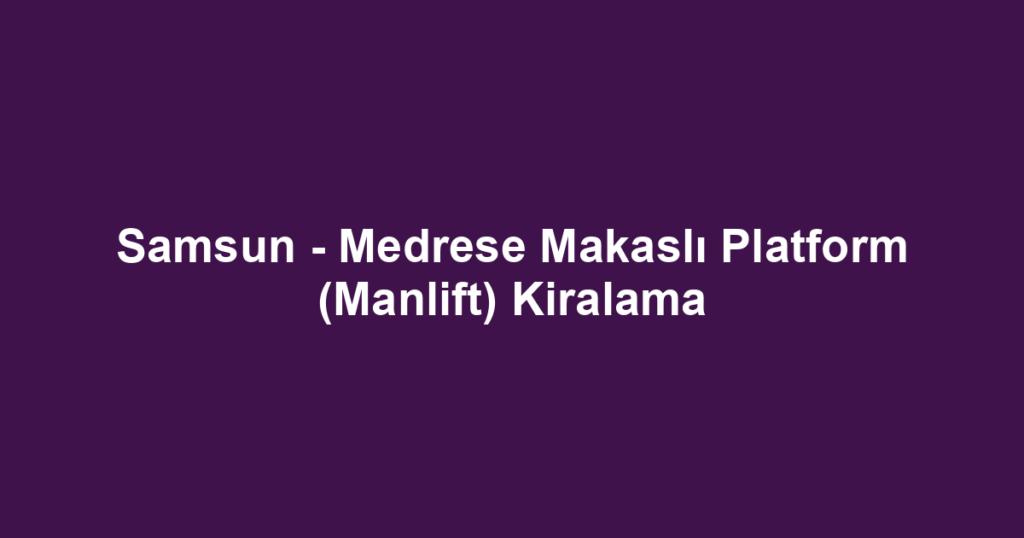 Samsun - Medrese Makaslı Platform (Manlift) Kiralama