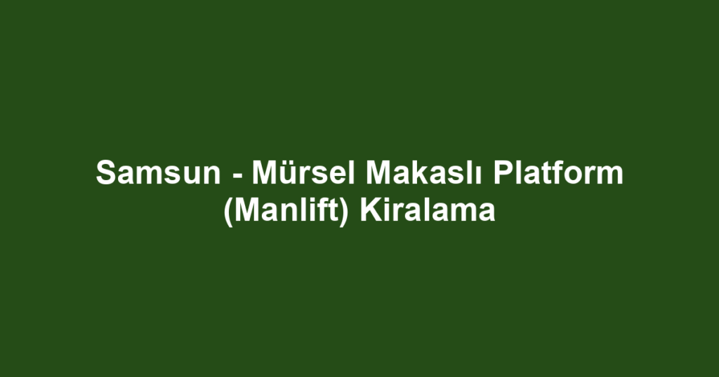 Samsun - Mürsel Makaslı Platform (Manlift) Kiralama