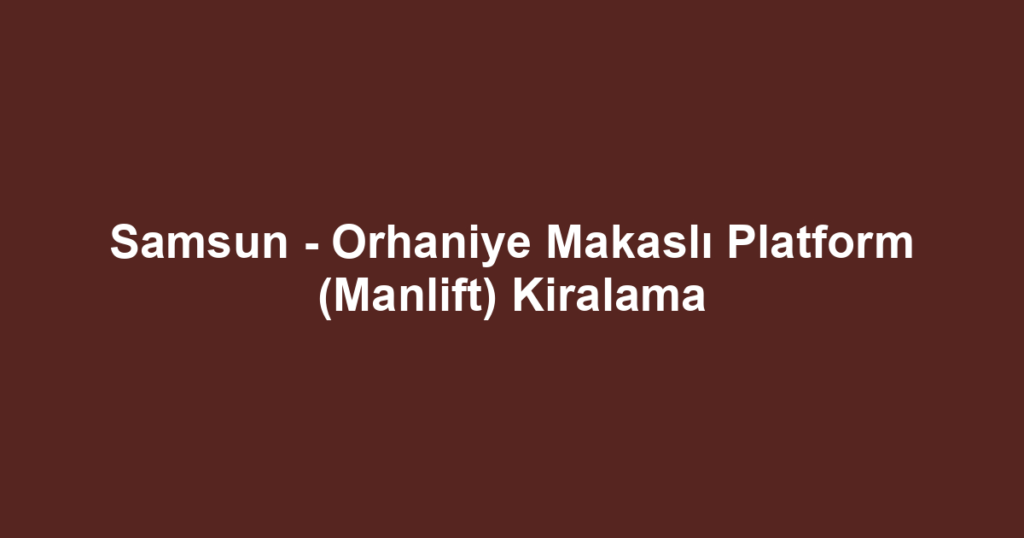 Samsun - Orhaniye Makaslı Platform (Manlift) Kiralama