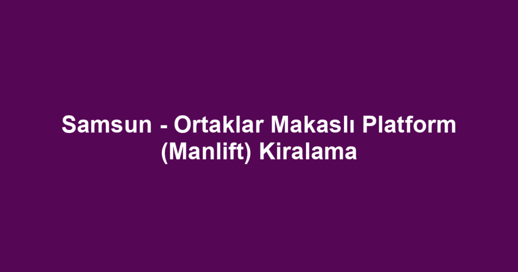 Samsun - Ortaklar Makaslı Platform (Manlift) Kiralama