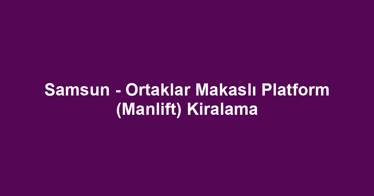 Samsun - Ortaklar Makaslı Platform (Manlift) Kiralama
