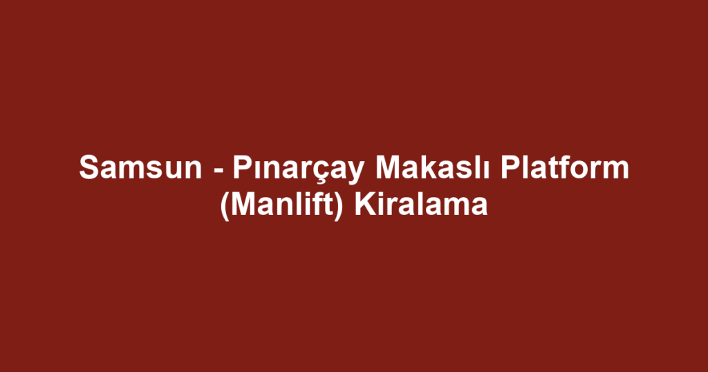 Samsun - Pınarçay Makaslı Platform (Manlift) Kiralama