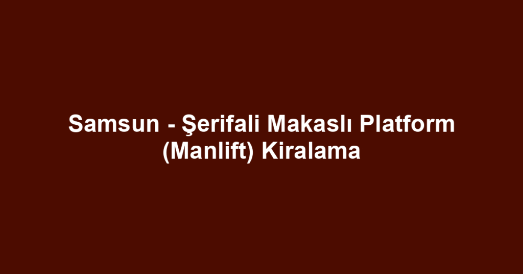 Samsun - Şerifali Makaslı Platform (Manlift) Kiralama