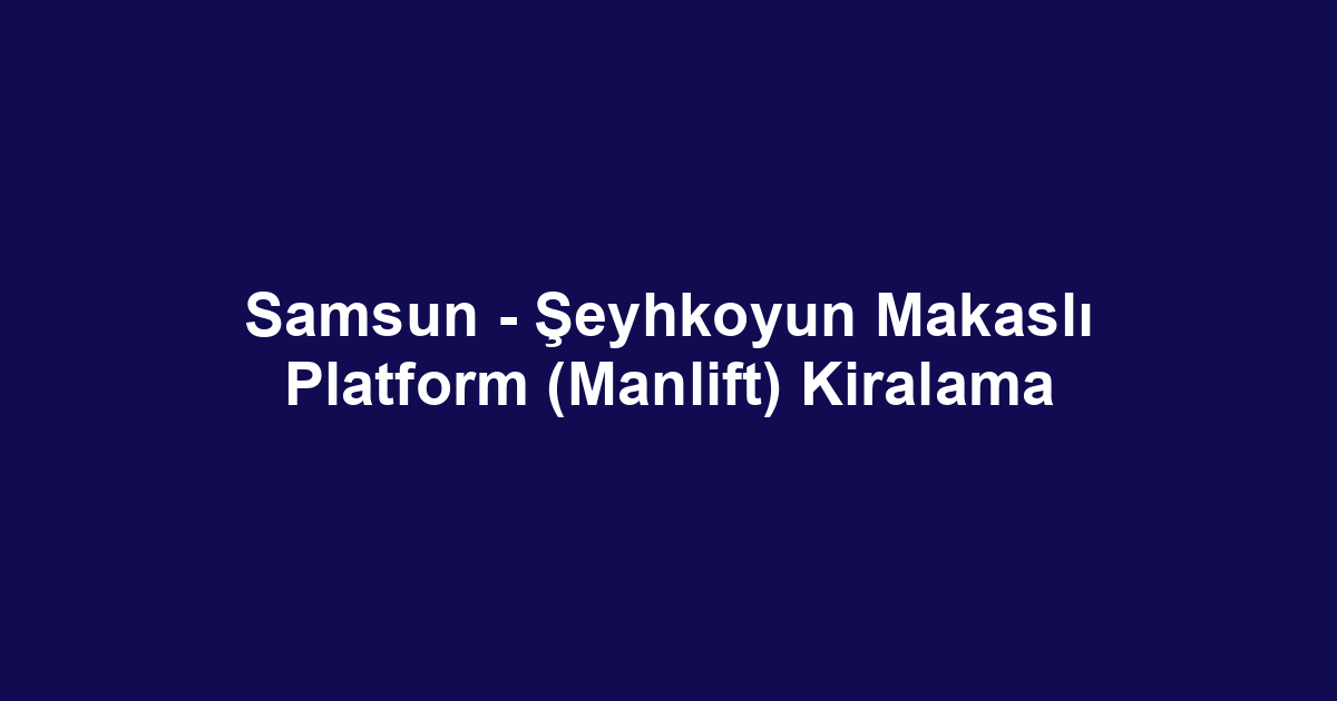 Samsun - Şeyhkoyun Makaslı Platform (Manlift) Kiralama