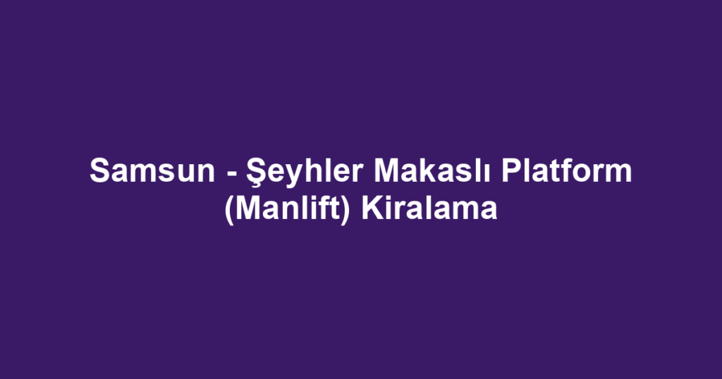 Samsun - Şeyhler Makaslı Platform (Manlift) Kiralama