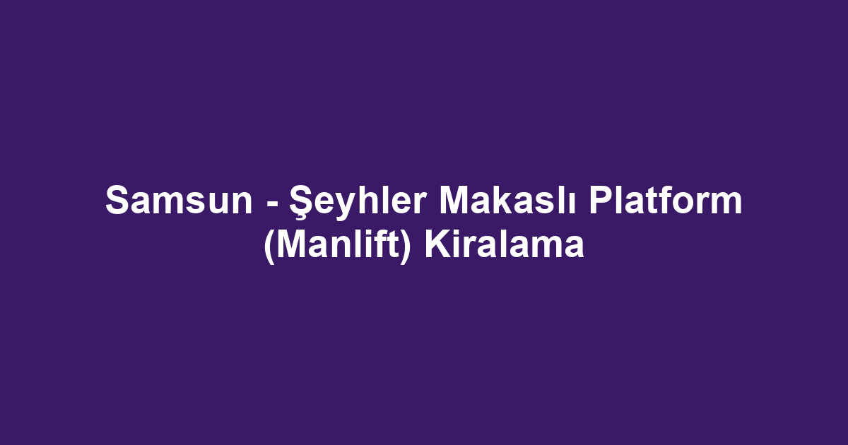 Samsun - Şeyhler Makaslı Platform (Manlift) Kiralama