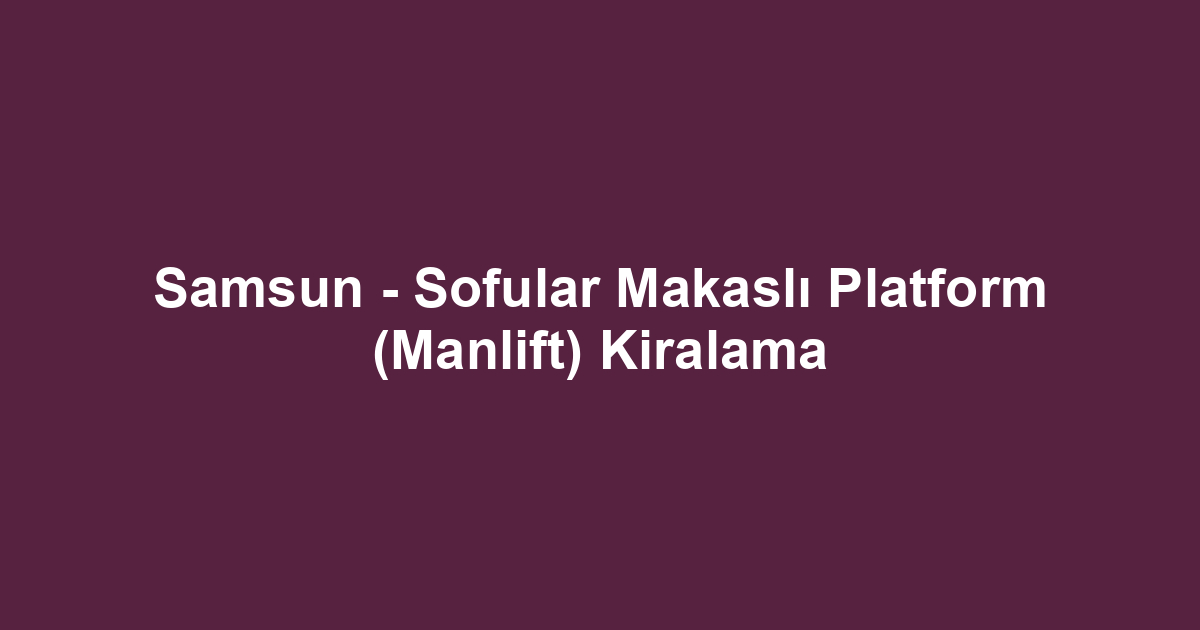 Samsun - Sofular Makaslı Platform (Manlift) Kiralama