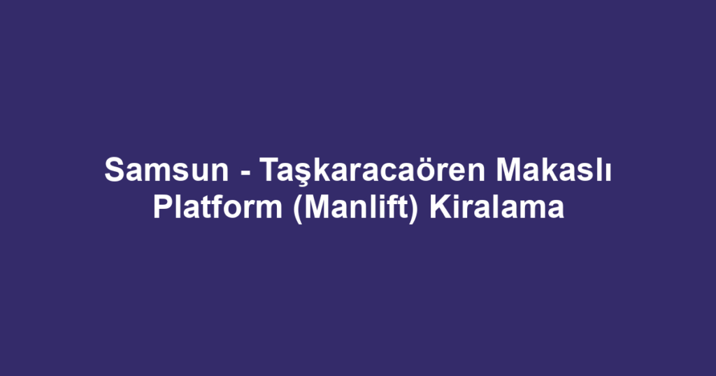 Samsun - Taşkaracaören Makaslı Platform (Manlift) Kiralama