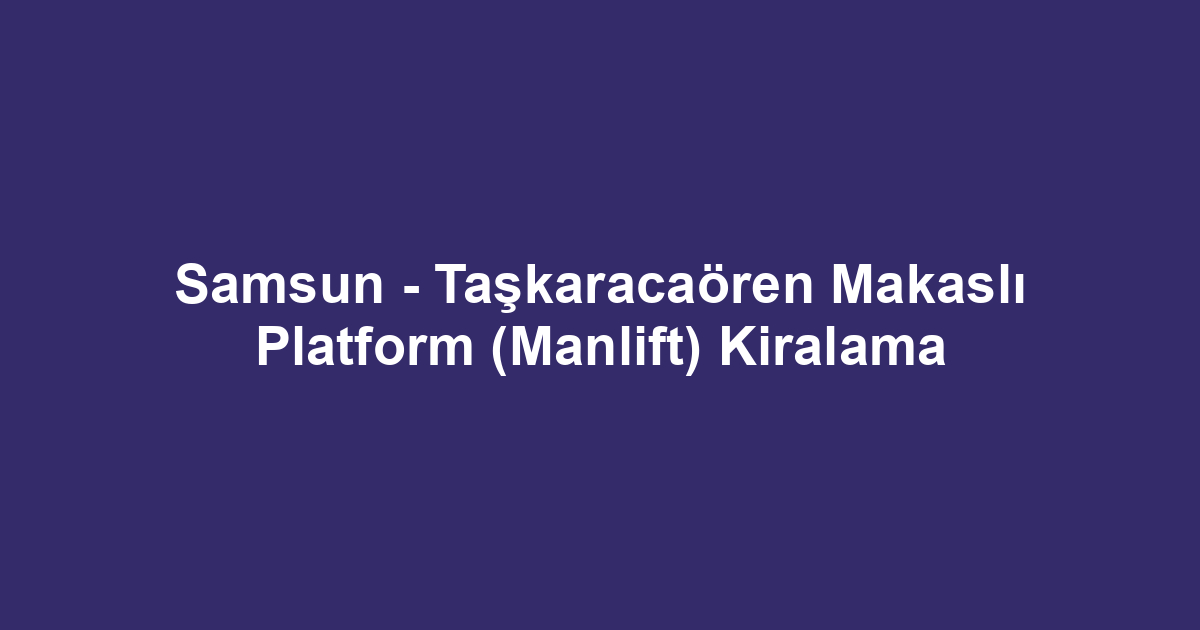 Samsun - Taşkaracaören Makaslı Platform (Manlift) Kiralama