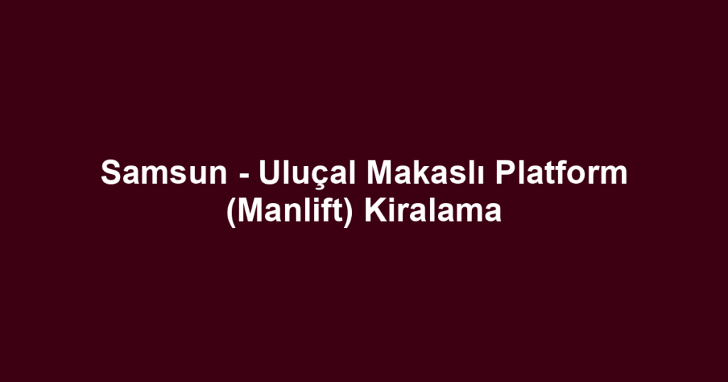 Samsun - Uluçal Makaslı Platform (Manlift) Kiralama