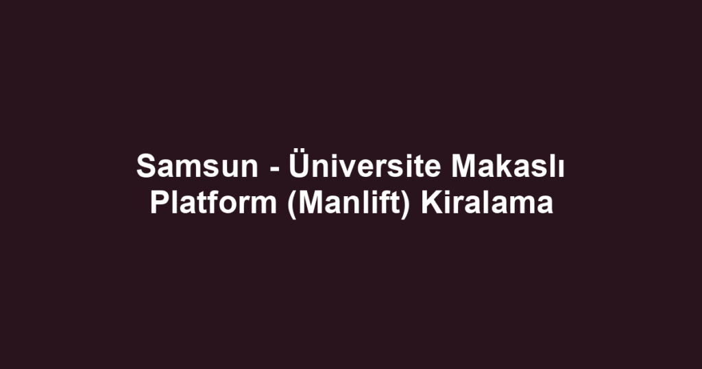 Samsun - Üniversite Makaslı Platform (Manlift) Kiralama