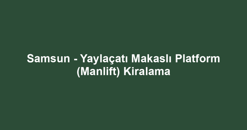 Samsun - Yaylaçatı Makaslı Platform (Manlift) Kiralama