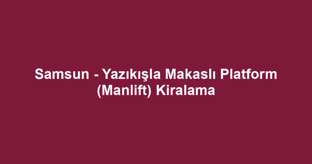 Samsun - Yazıkışla Makaslı Platform (Manlift) Kiralama