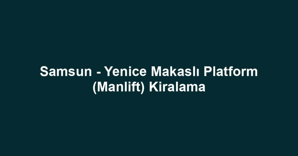 Samsun - Yenice Makaslı Platform (Manlift) Kiralama