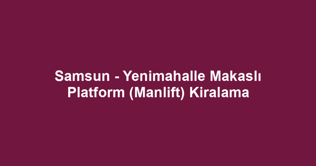 Samsun - Yenimahalle Makaslı Platform (Manlift) Kiralama