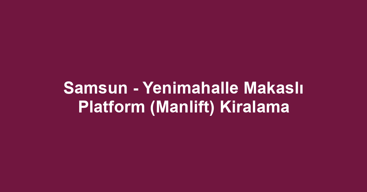 Samsun - Yenimahalle Makaslı Platform (Manlift) Kiralama