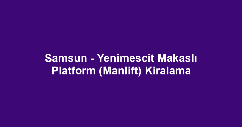 Samsun - Yenimescit Makaslı Platform (Manlift) Kiralama