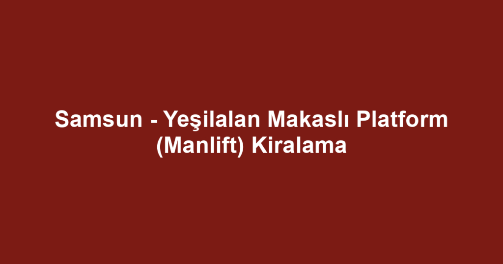 Samsun - Yeşilalan Makaslı Platform (Manlift) Kiralama