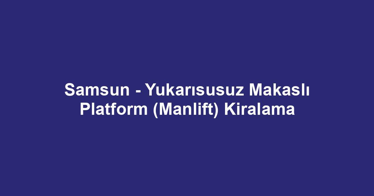 Samsun - Yukarısusuz Makaslı Platform (Manlift) Kiralama