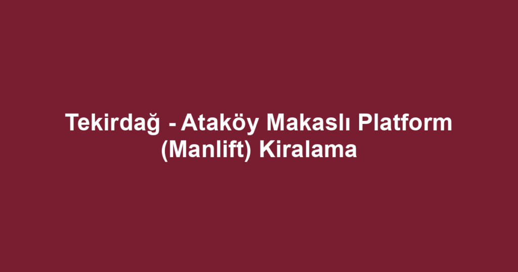 Tekirdağ - Ataköy Makaslı Platform (Manlift) Kiralama