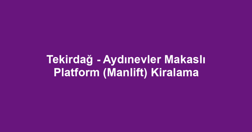 Tekirdağ - Aydınevler Makaslı Platform (Manlift) Kiralama