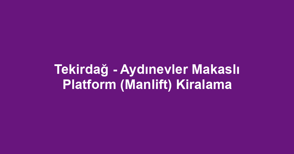 Tekirdağ - Aydınevler Makaslı Platform (Manlift) Kiralama