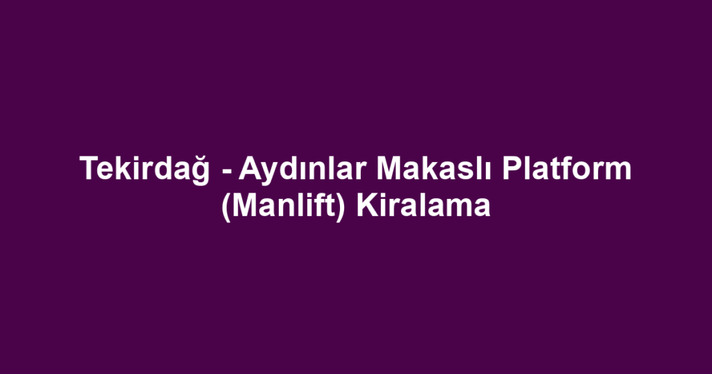 Tekirdağ - Aydınlar Makaslı Platform (Manlift) Kiralama
