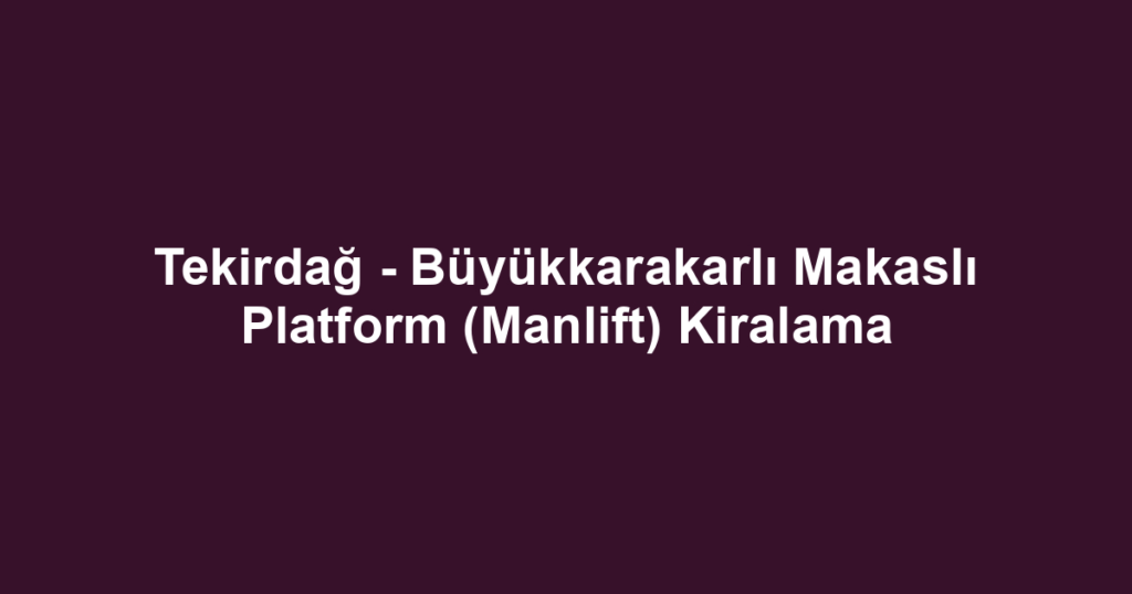 Tekirdağ - Büyükkarakarlı Makaslı Platform (Manlift) Kiralama
