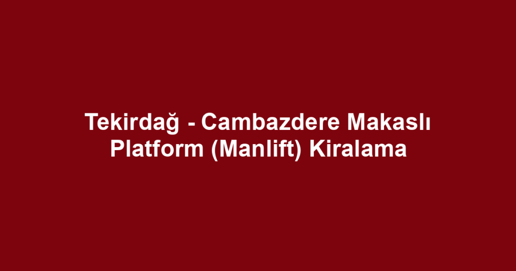 Tekirdağ - Cambazdere Makaslı Platform (Manlift) Kiralama