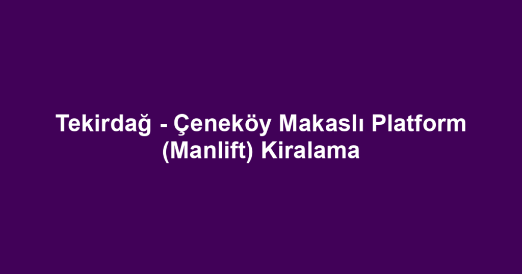 Tekirdağ - Çeneköy Makaslı Platform (Manlift) Kiralama
