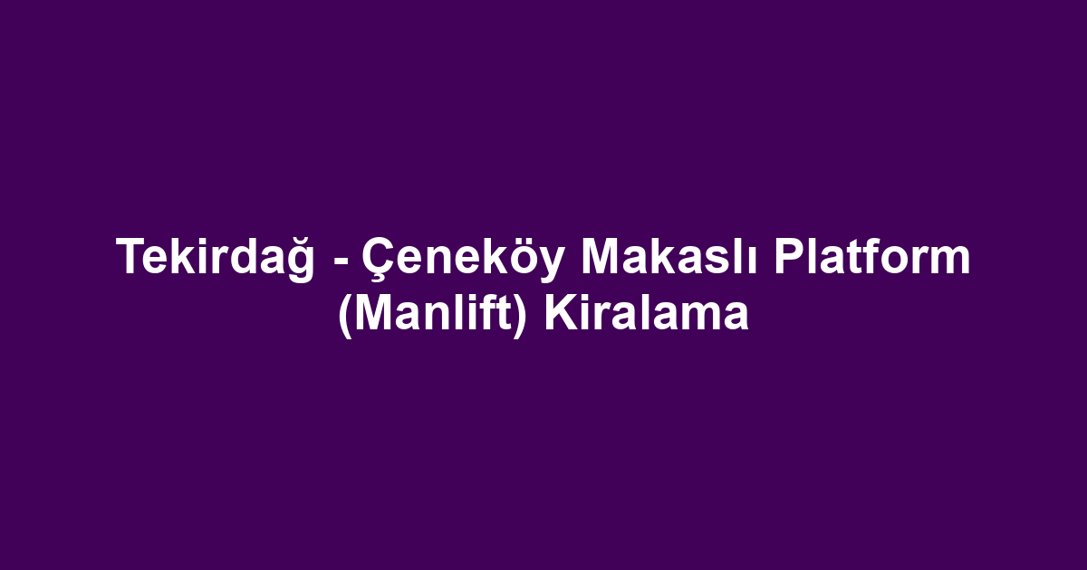 Tekirdağ - Çeneköy Makaslı Platform (Manlift) Kiralama