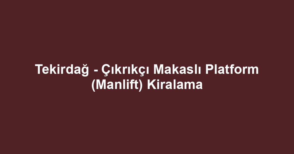 Tekirdağ - Çıkrıkçı Makaslı Platform (Manlift) Kiralama