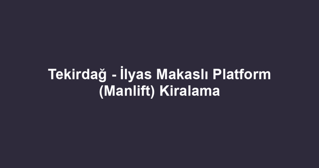 Tekirdağ - İlyas Makaslı Platform (Manlift) Kiralama