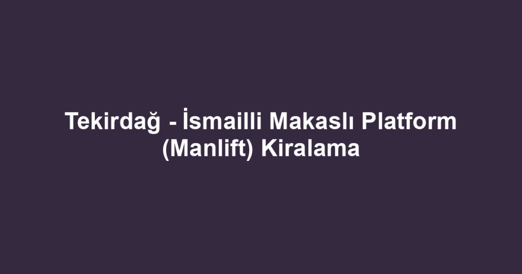 Tekirdağ - İsmailli Makaslı Platform (Manlift) Kiralama
