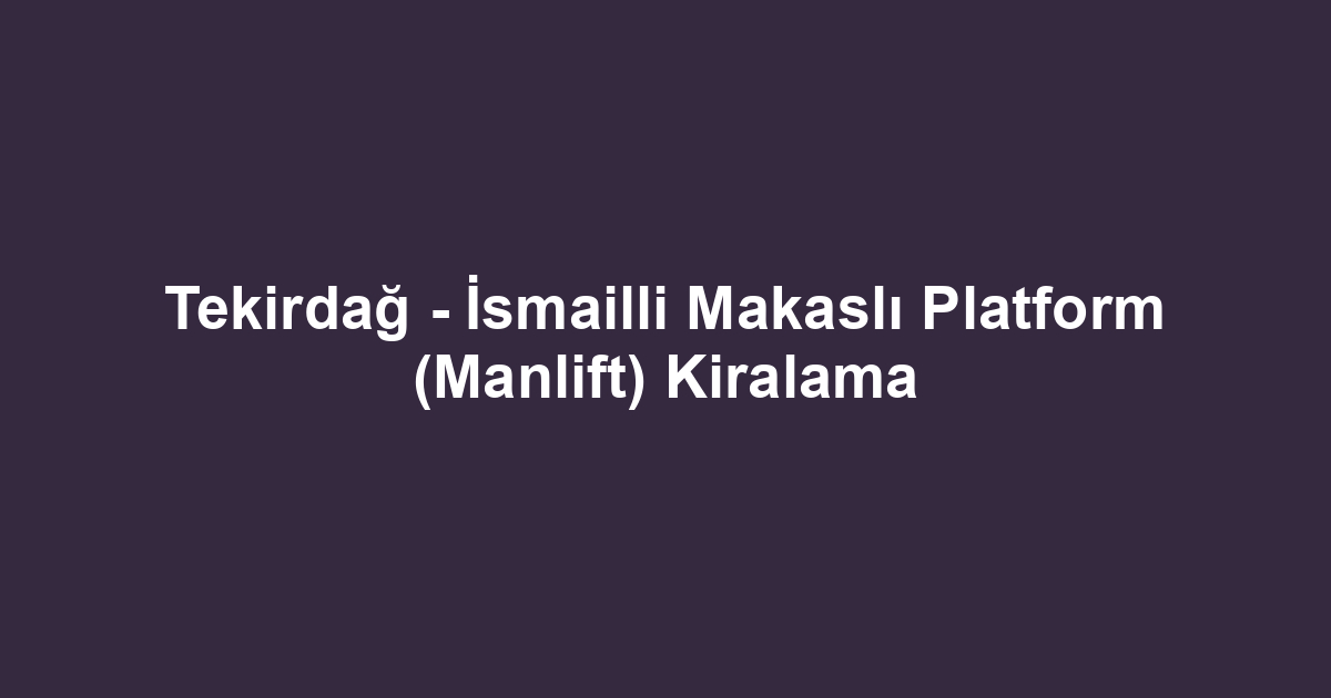 Tekirdağ - İsmailli Makaslı Platform (Manlift) Kiralama