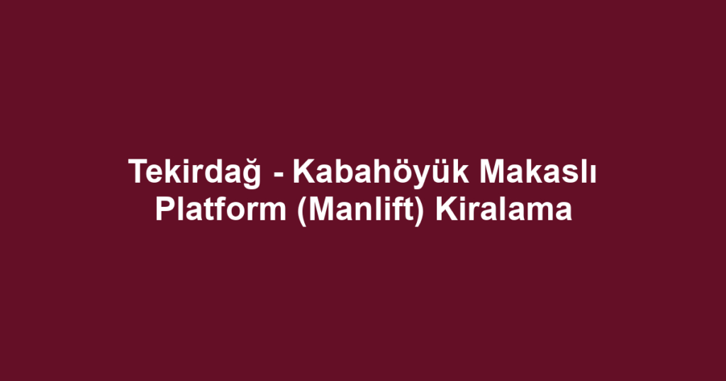 Tekirdağ - Kabahöyük Makaslı Platform (Manlift) Kiralama