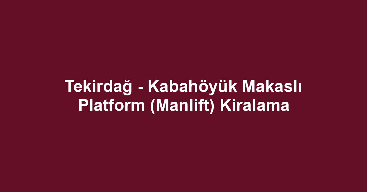 Tekirdağ - Kabahöyük Makaslı Platform (Manlift) Kiralama