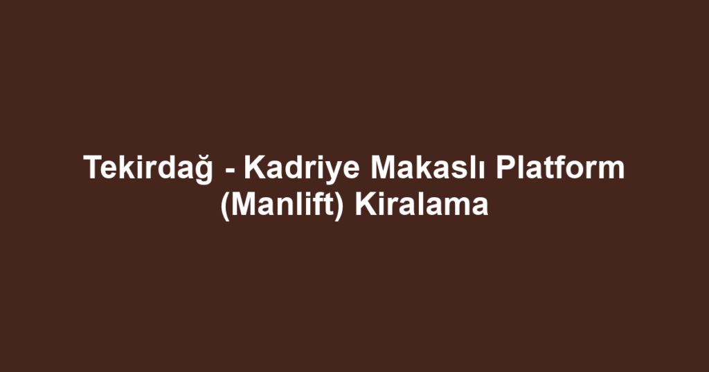 Tekirdağ - Kadriye Makaslı Platform (Manlift) Kiralama