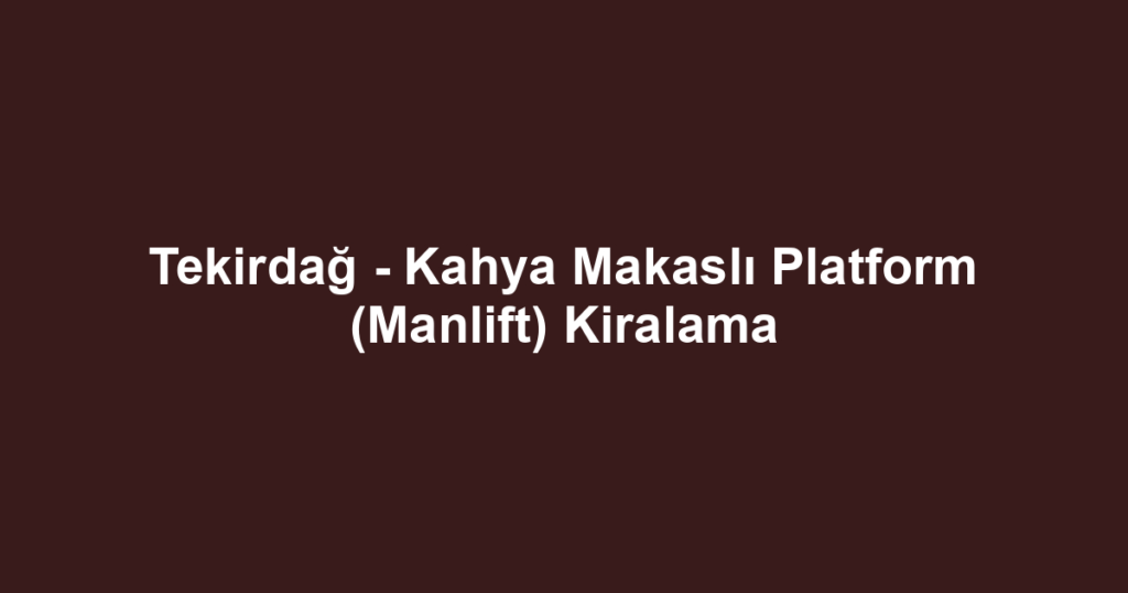 Tekirdağ - Kahya Makaslı Platform (Manlift) Kiralama