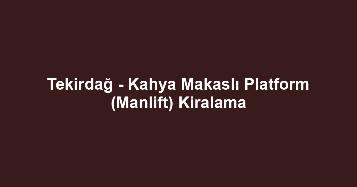 Tekirdağ - Kahya Makaslı Platform (Manlift) Kiralama