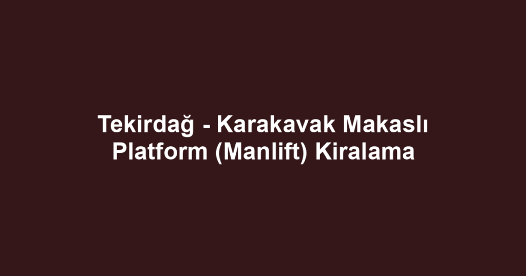 Tekirdağ - Karakavak Makaslı Platform (Manlift) Kiralama