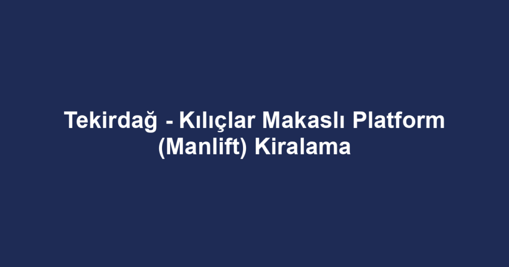 Tekirdağ - Kılıçlar Makaslı Platform (Manlift) Kiralama