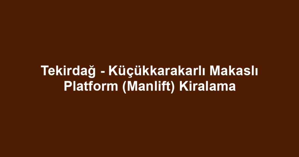 Tekirdağ - Küçükkarakarlı Makaslı Platform (Manlift) Kiralama