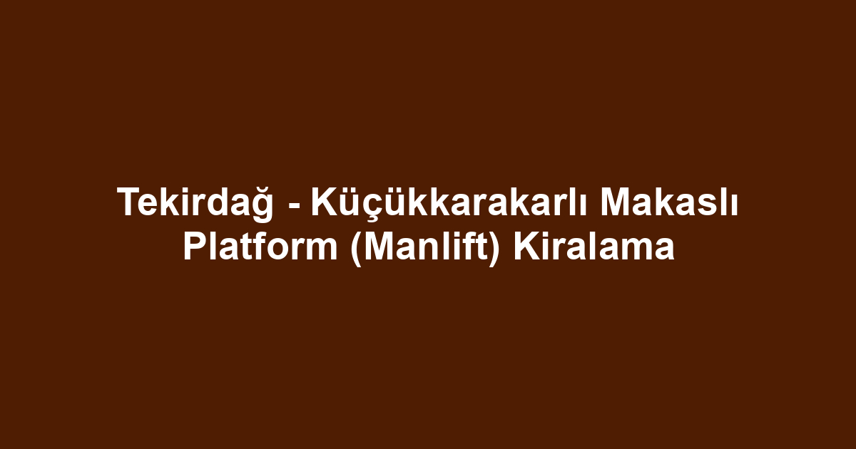 Tekirdağ - Küçükkarakarlı Makaslı Platform (Manlift) Kiralama